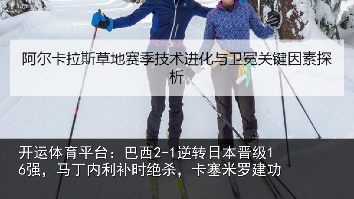 开运体育平台：巴西2-1逆转日本晋级16强，马丁内利补时绝杀，卡塞米罗建功