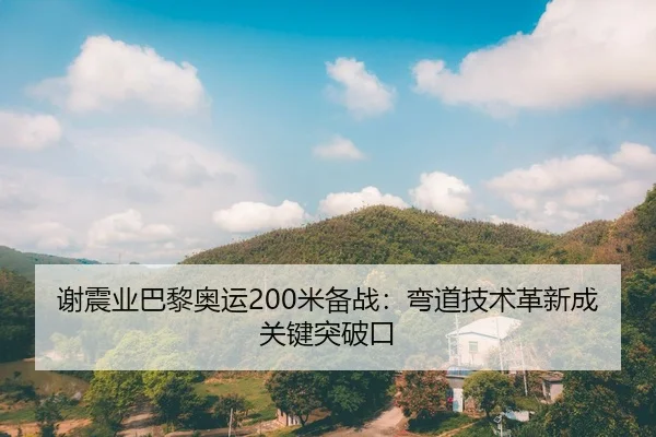谢震业巴黎奥运200米备战：弯道技术革新成关键突破口