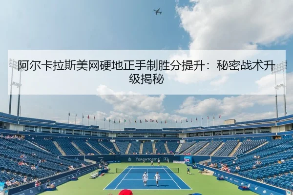 阿尔卡拉斯美网硬地正手制胜分提升：秘密战术升级揭秘