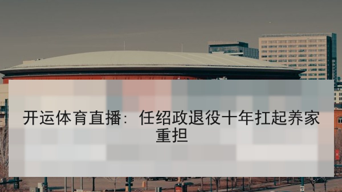 开运体育直播: 任绍政退役十年扛起养家重担