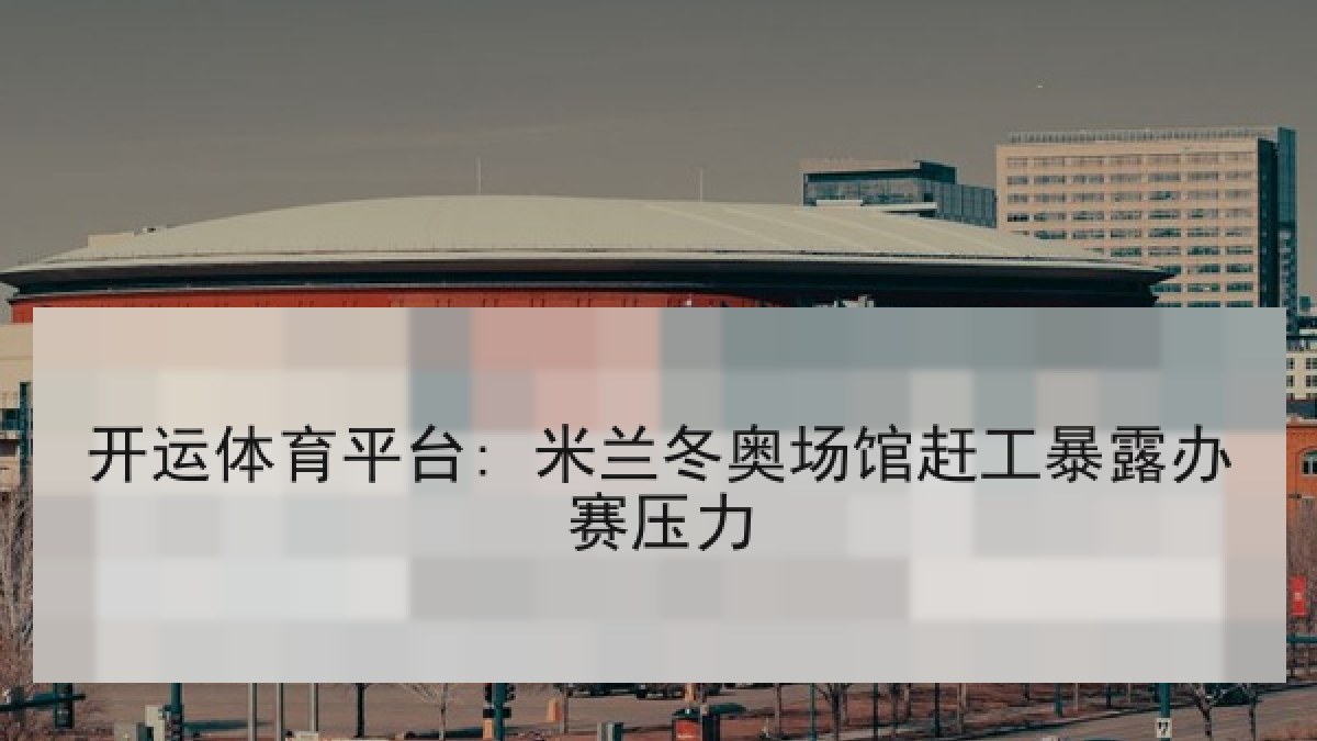 开运体育平台: 米兰冬奥场馆赶工暴露办赛压力