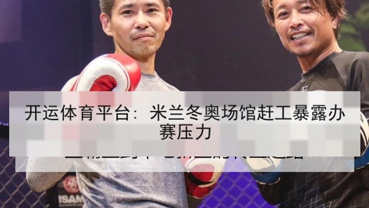 开运体育平台: 米兰冬奥场馆赶工暴露办赛压力