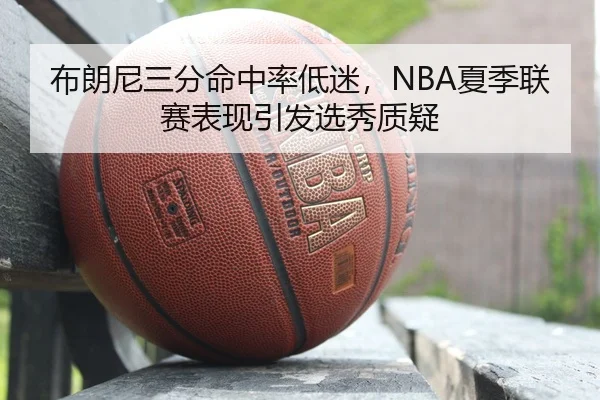 布朗尼三分命中率低迷，NBA夏季联赛表现引发选秀质疑