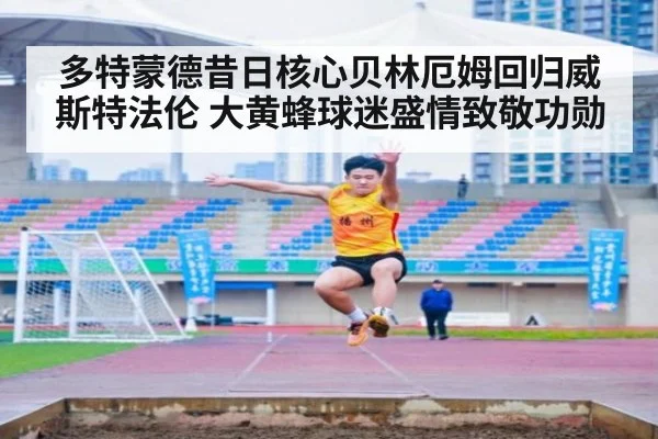 多特蒙德昔日核心贝林厄姆回归威斯特法伦 大黄蜂球迷盛情致敬功勋
