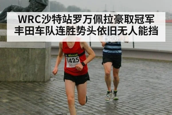 WRC沙特站罗万佩拉豪取冠军丰田车队连胜势头依旧无人能挡