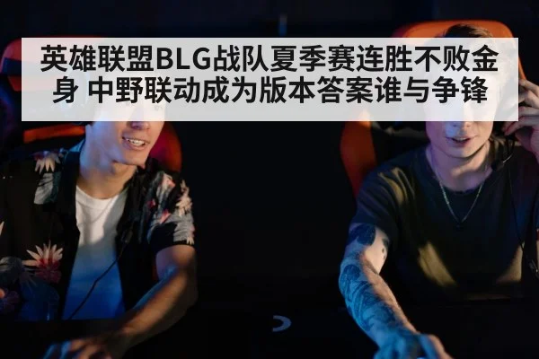 英雄联盟BLG战队夏季赛连胜不败金身 中野联动成为版本答案谁与争锋