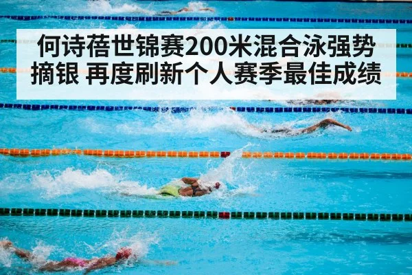 何诗蓓世锦赛200米混合泳强势摘银 再度刷新个人赛季最佳成绩